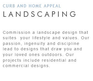 CURB AND HOME APPEAL LANDSCAPING Commission a landscape design that suites your lifestyle and values. Our passion, ingenuity and discipline lead to designs that draw you and your loved ones outdoors. Our projects include residential and commercial designs.