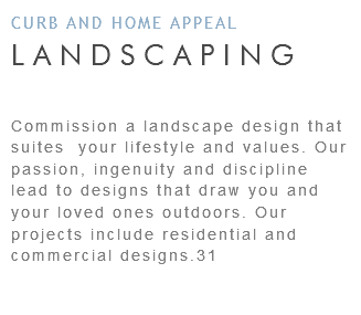 CURB AND HOME APPEAL LANDSCAPING Commission a landscape design that suites your lifestyle and values. Our passion, ingenuity and discipline lead to designs that draw you and your loved ones outdoors. Our projects include residential and commercial designs.31